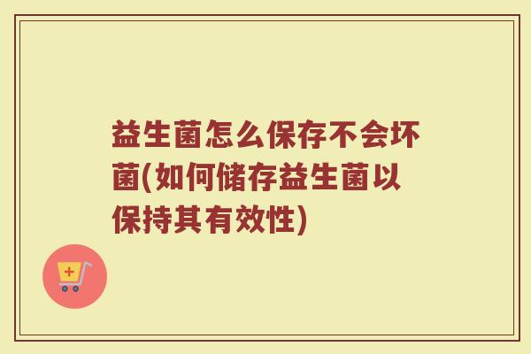 益生菌怎么保存不会坏菌(如何储存益生菌以保持其有效性)