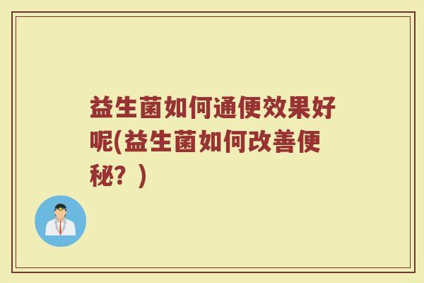 益生菌如何通便效果好呢(益生菌如何改善便秘？)