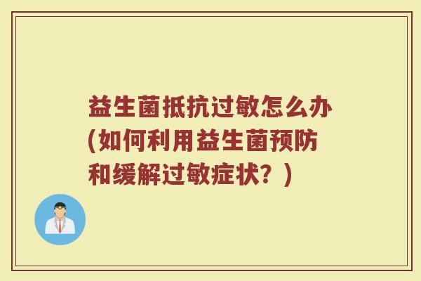 益生菌抵抗过敏怎么办(如何利用益生菌预防和缓解过敏症状？)