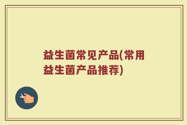 益生菌常见产品(常用益生菌产品推荐)