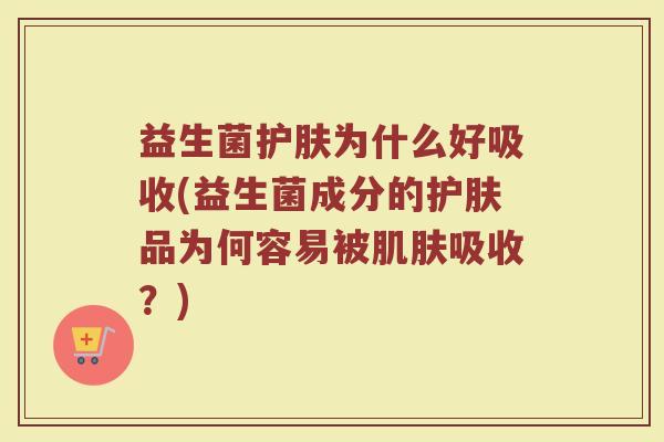 益生菌护肤为什么好吸收(益生菌成分的护肤品为何容易被肌肤吸收？)