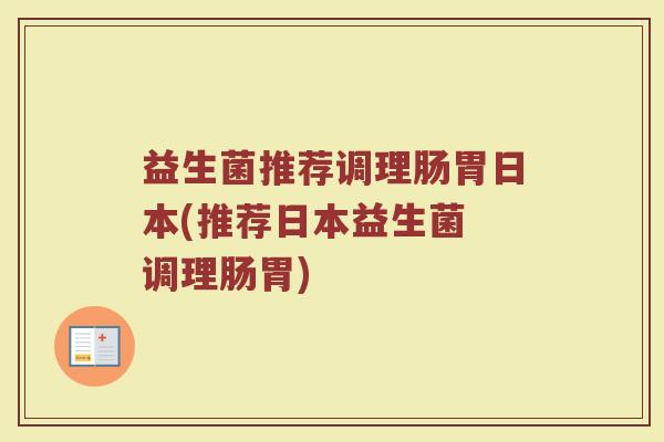 益生菌推荐调理肠胃日本(推荐日本益生菌 调理肠胃)