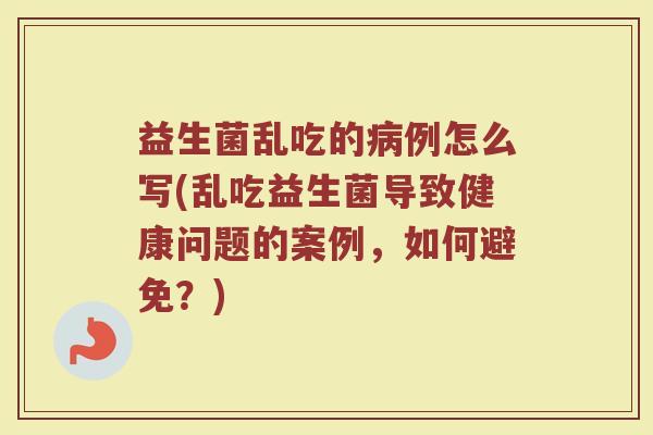 益生菌乱吃的病例怎么写(乱吃益生菌导致健康问题的案例，如何避免？)