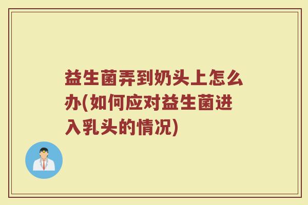 益生菌弄到奶头上怎么办(如何应对益生菌进入乳头的情况)
