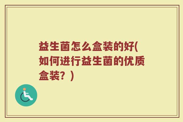 益生菌怎么盒装的好(如何进行益生菌的优质盒装？)