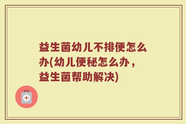 益生菌幼儿不排便怎么办(幼儿便秘怎么办，益生菌帮助解决)