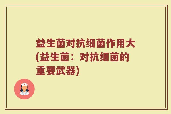 益生菌对抗细菌作用大(益生菌:对抗细菌的重要武器)