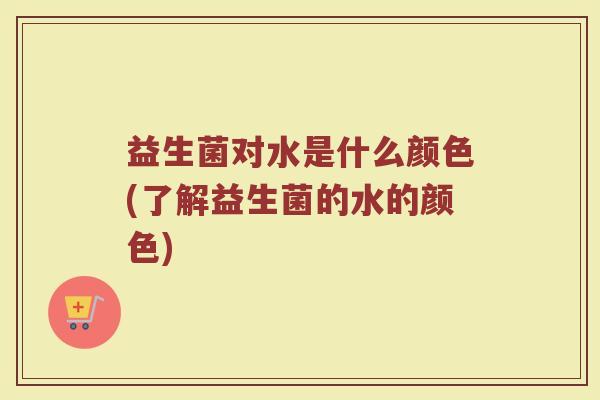 益生菌对水是什么颜色(了解益生菌的水的颜色)