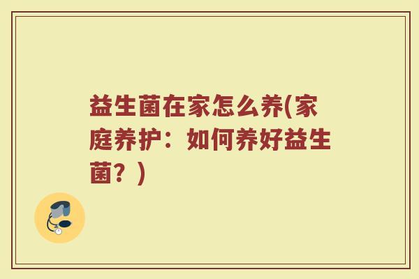 益生菌在家怎么养(家庭养护:如何养好益生菌?) 益生菌在家怎么养(家庭养护:如何养好益生菌?)