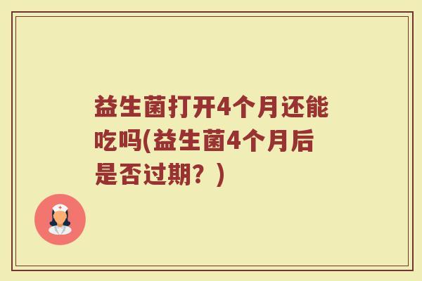 益生菌打开4个月还能吃吗(益生菌4个月后是否过期？)