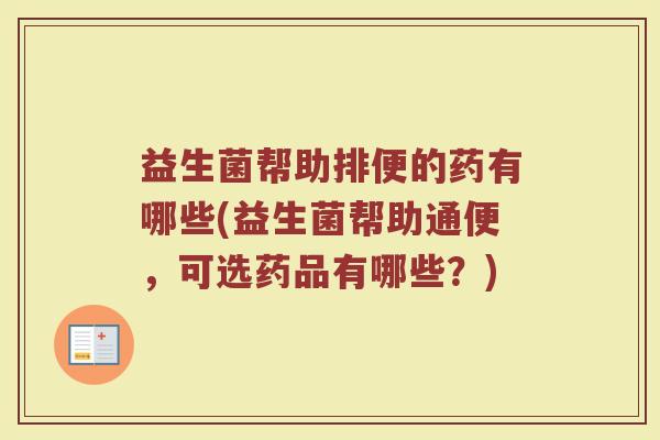益生菌帮助排便的药有哪些(益生菌帮助通便,可选药品有哪些?)