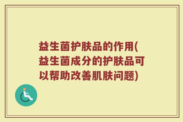 益生菌护肤品的作用(益生菌成分的护肤品可以帮助改善问题)