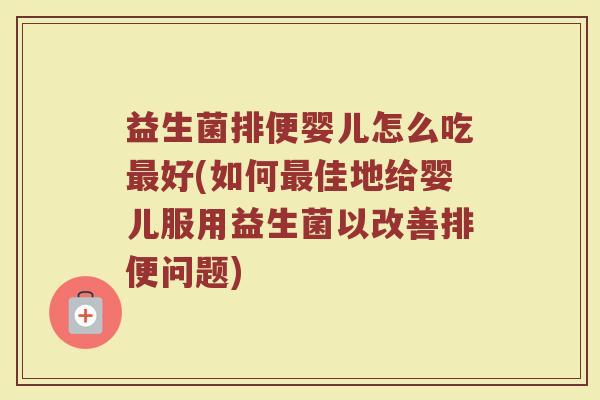益生菌排便婴儿怎么吃最好(如何最佳地给婴儿服用益生菌以改善排便问题)