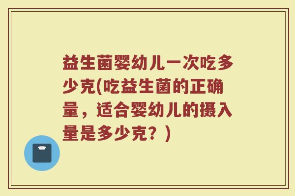 益生菌婴幼儿一次吃多少克(吃益生菌的正确量，适合婴幼儿的摄入量是多少克？)