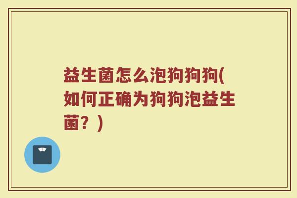 益生菌怎么泡狗狗狗(如何正确为狗狗泡益生菌？)