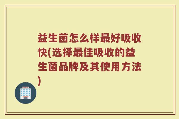 益生菌怎么样最好吸收快(选择最佳吸收的益生菌品牌及其使用方法)