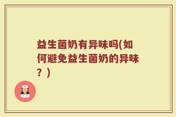 益生菌奶有异味吗(如何避免益生菌奶的异味？)
