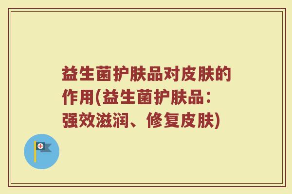 益生菌护肤品对皮肤的作用(益生菌护肤品:强效滋润、修复皮肤)