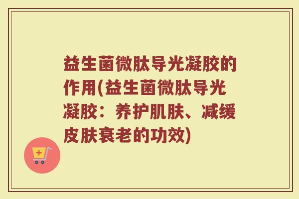 益生菌微肽导光凝胶的作用(益生菌微肽导光凝胶：养护肌肤、减缓皮肤衰老的功效)