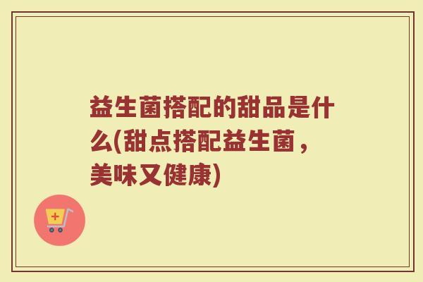 益生菌搭配的甜品是什么(甜点搭配益生菌，美味又健康)