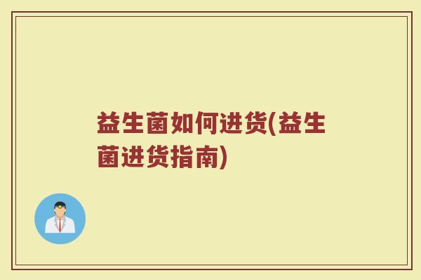 益生菌如何进货(益生菌进货指南)
