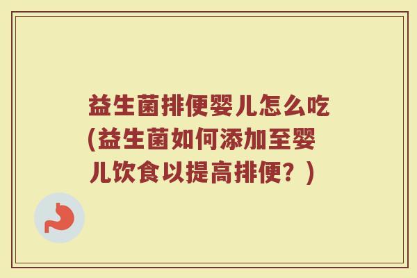 益生菌排便婴儿怎么吃(益生菌如何添加至婴儿饮食以提高排便？)