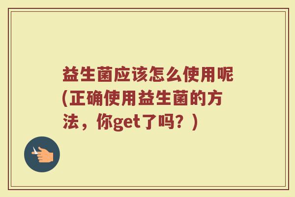 益生菌应该怎么使用呢(正确使用益生菌的方法，你get了吗？)