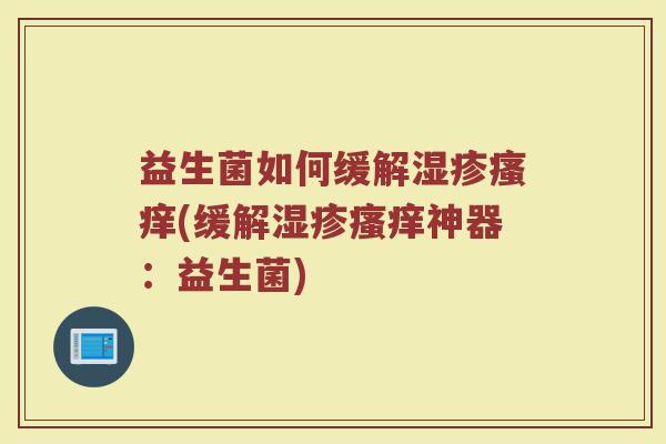 益生菌如何缓解湿疹瘙痒(缓解湿疹瘙痒神器：益生菌)