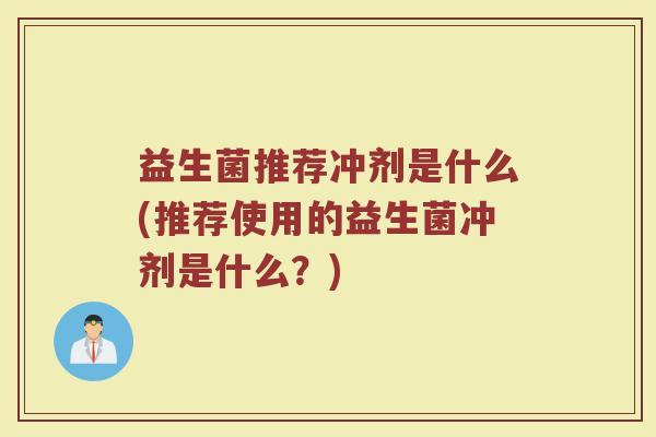 益生菌推荐冲剂是什么(推荐使用的益生菌冲剂是什么？)
