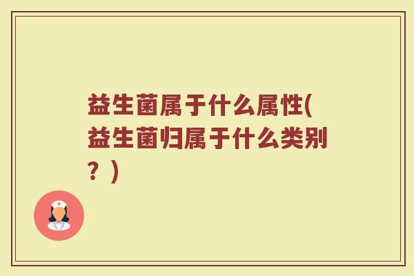 益生菌属于什么属性(益生菌归属于什么类别？)