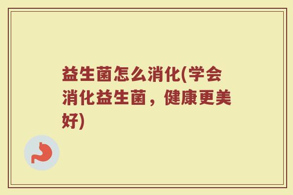 益生菌怎么消化(学会消化益生菌，健康更美好)