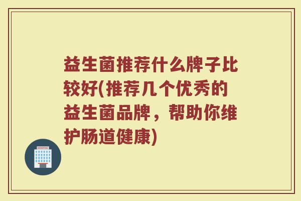 益生菌推荐什么牌子比较好(推荐几个优秀的益生菌品牌，帮助你维护肠道健康)