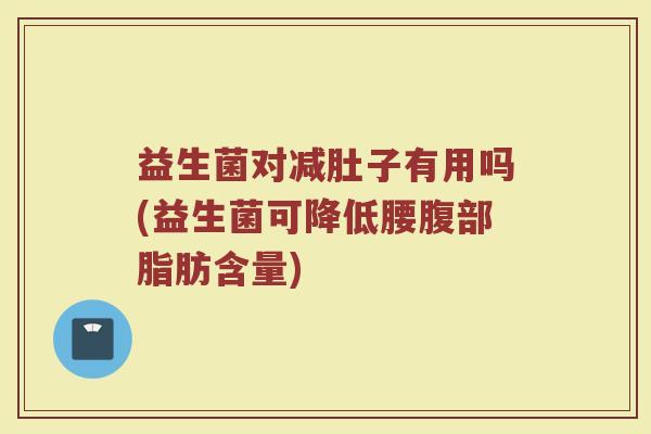 益生菌对减肚子有用吗(益生菌可降低腰腹部脂肪含量)