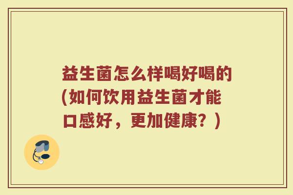 益生菌怎么样喝好喝的(如何饮用益生菌才能口感好，更加健康？)