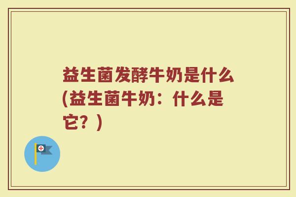 益生菌发酵牛奶是什么(益生菌牛奶：什么是它？)