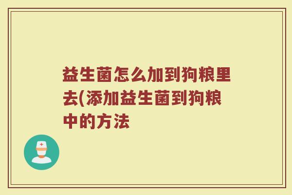 益生菌怎么加到狗粮里去(添加益生菌到狗粮中的方法