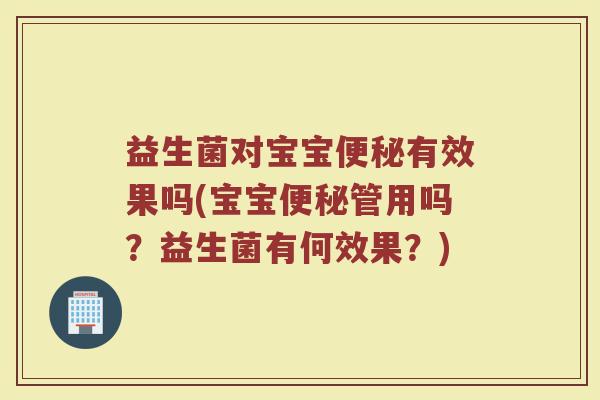 益生菌对宝宝便秘有效果吗(宝宝便秘管用吗？益生菌有何效果？)