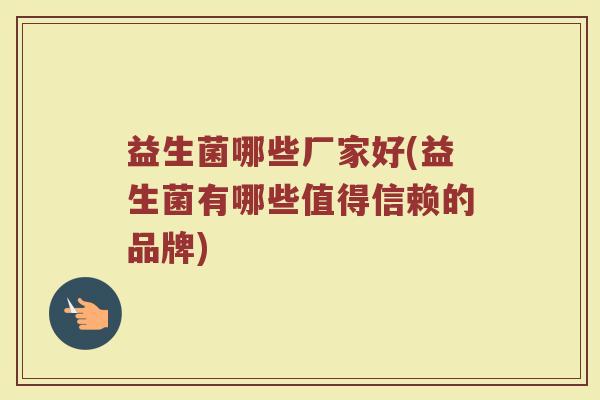 益生菌哪些厂家好(益生菌有哪些值得信赖的品牌)