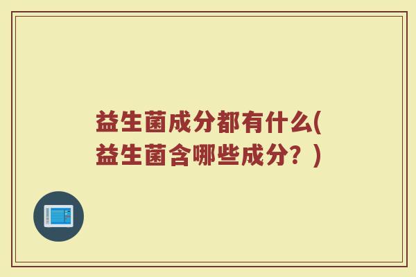 益生菌成分都有什么(益生菌含哪些成分？)