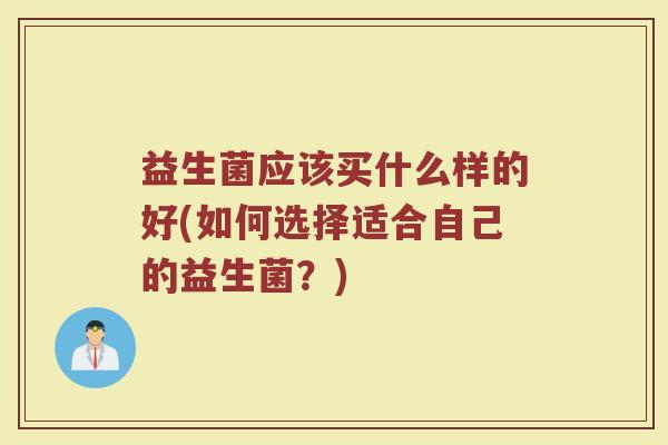 益生菌应该买什么样的好(如何选择适合自己的益生菌？)