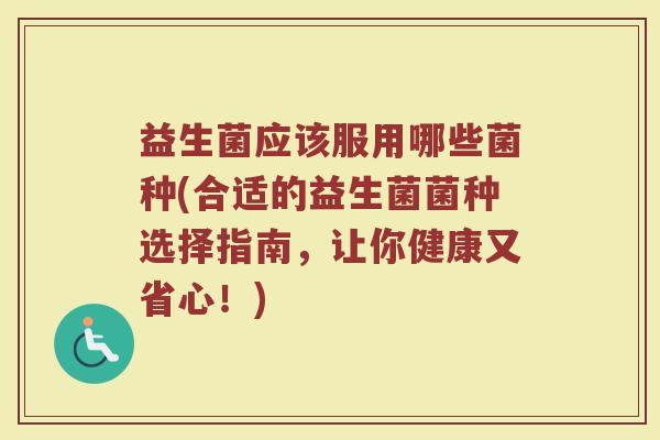 益生菌应该服用哪些菌种(合适的益生菌菌种选择指南,让你健康又省心!)