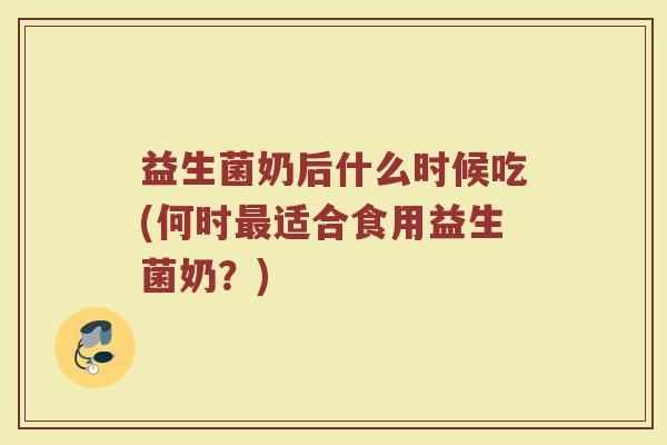 益生菌奶后什么时候吃(何时适合食用益生菌奶?) 益生菌奶后什么时候吃(何时适合食用益生菌奶?)