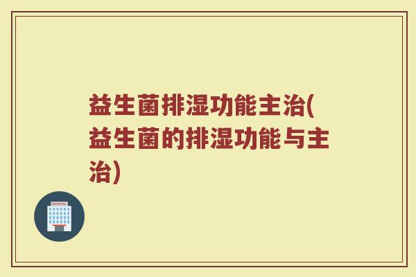 益生菌排湿功能主治(益生菌的排湿功能与主治)