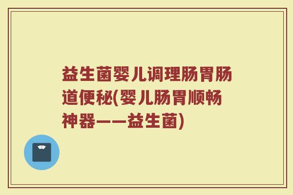 益生菌婴儿调理肠胃肠道便秘(婴儿肠胃顺畅神器——益生菌)