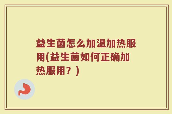 益生菌怎么加温加热服用(益生菌如何正确加热服用？)