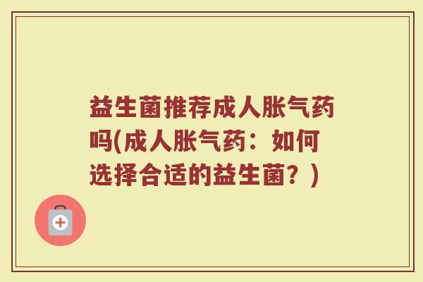 益生菌推荐成人胀气药吗(成人胀气药：如何选择合适的益生菌？)