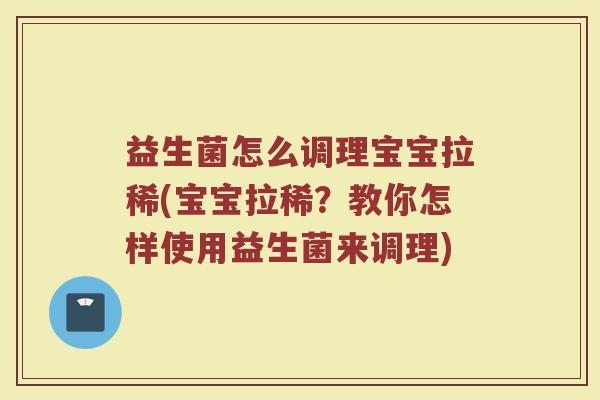 益生菌怎么调理宝宝拉稀(宝宝拉稀？教你怎样使用益生菌来调理)