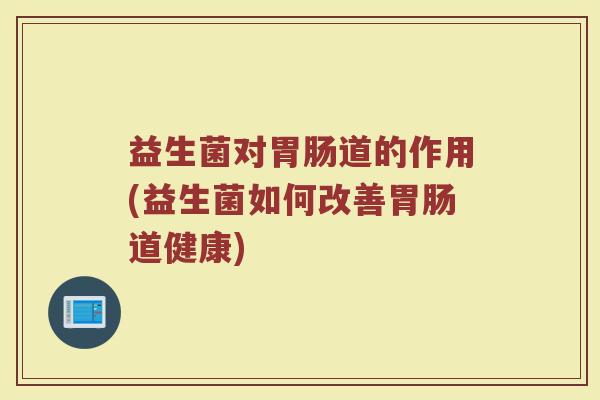 益生菌对道的作用(益生菌如何改善道健康) 益生菌对道的作用(益生菌如何改善道健康)