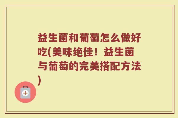 益生菌和葡萄怎么做好吃(美味绝佳！益生菌与葡萄的完美搭配方法)