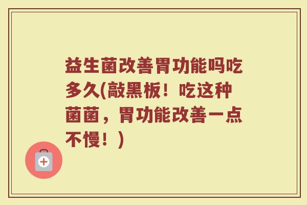 益生菌改善胃功能吗吃多久(敲黑板！吃这种菌菌，胃功能改善一点不慢！)